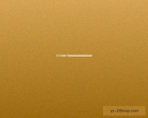 2026世界杯VR智能导航体验全新升级畅享沉浸式赛事之旅